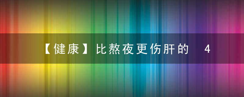 【健康】比熬夜更伤肝的 4 件事，最后一件你一定想不到…